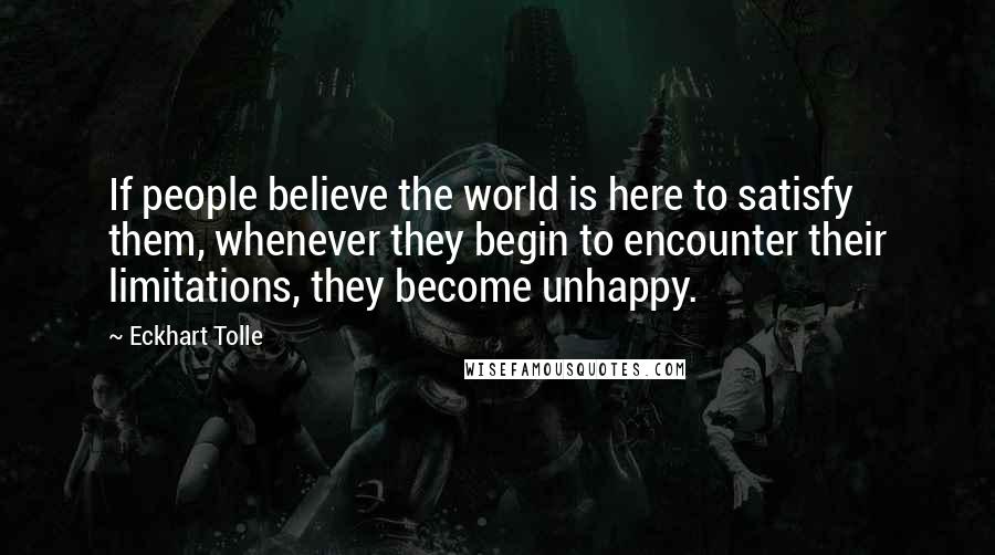 Eckhart Tolle Quotes: If people believe the world is here to satisfy them, whenever they begin to encounter their limitations, they become unhappy.