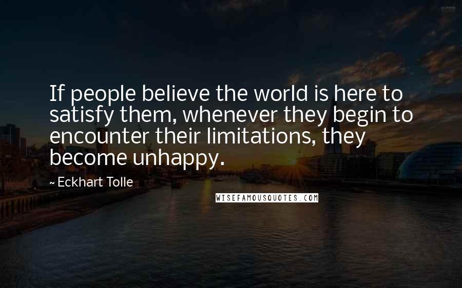 Eckhart Tolle Quotes: If people believe the world is here to satisfy them, whenever they begin to encounter their limitations, they become unhappy.