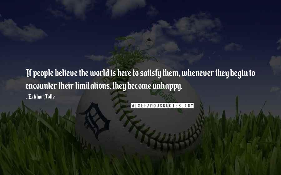 Eckhart Tolle Quotes: If people believe the world is here to satisfy them, whenever they begin to encounter their limitations, they become unhappy.