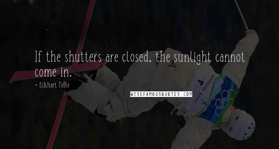 Eckhart Tolle Quotes: If the shutters are closed, the sunlight cannot come in.