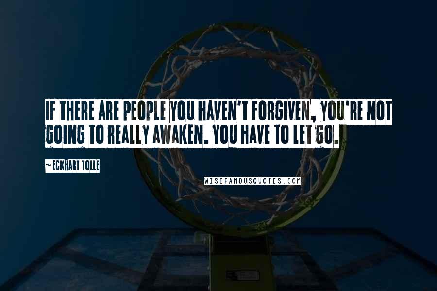 Eckhart Tolle Quotes: If there are people you haven't forgiven, you're not going to really awaken. You have to let go.