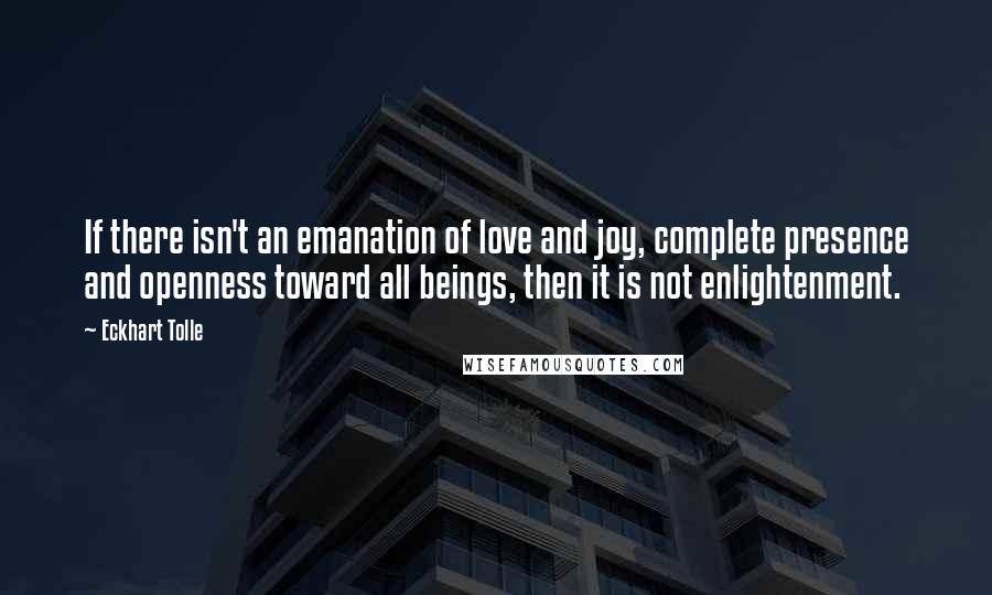 Eckhart Tolle Quotes: If there isn't an emanation of love and joy, complete presence and openness toward all beings, then it is not enlightenment.