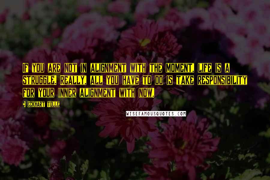 Eckhart Tolle Quotes: If you are not in alignment with the moment, life is a struggle. Really, all you have to do is take responsibility for your inner alignment with now.