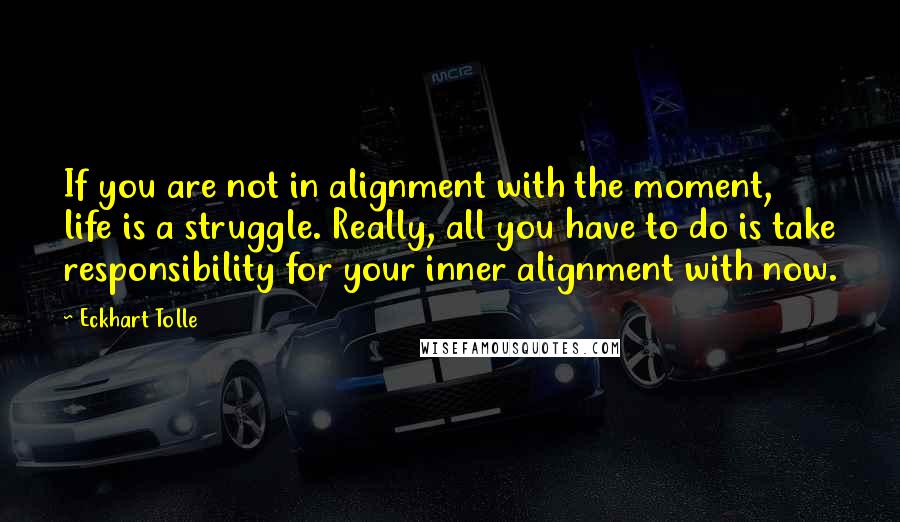 Eckhart Tolle Quotes: If you are not in alignment with the moment, life is a struggle. Really, all you have to do is take responsibility for your inner alignment with now.