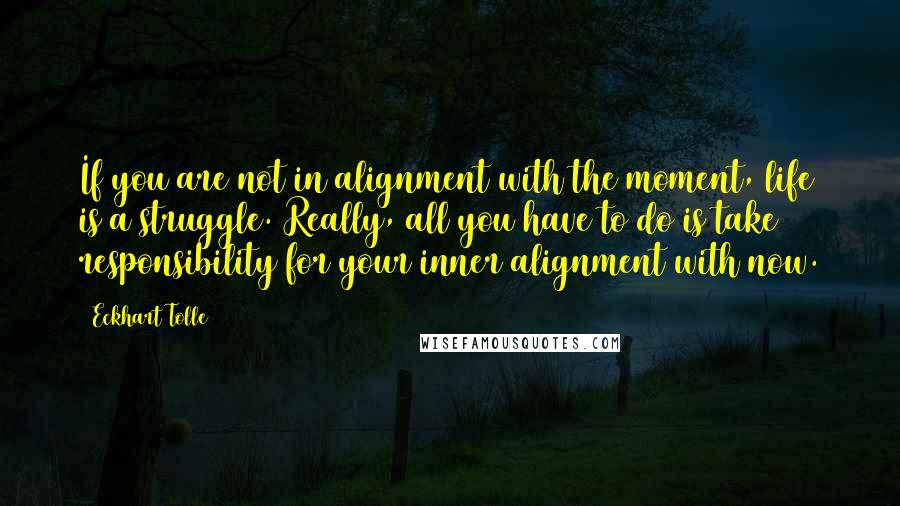 Eckhart Tolle Quotes: If you are not in alignment with the moment, life is a struggle. Really, all you have to do is take responsibility for your inner alignment with now.