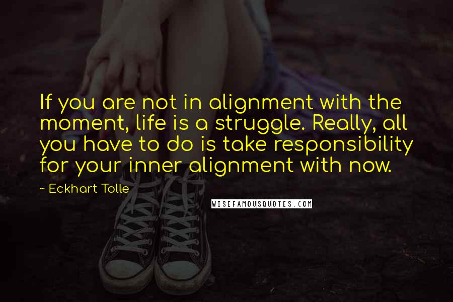 Eckhart Tolle Quotes: If you are not in alignment with the moment, life is a struggle. Really, all you have to do is take responsibility for your inner alignment with now.