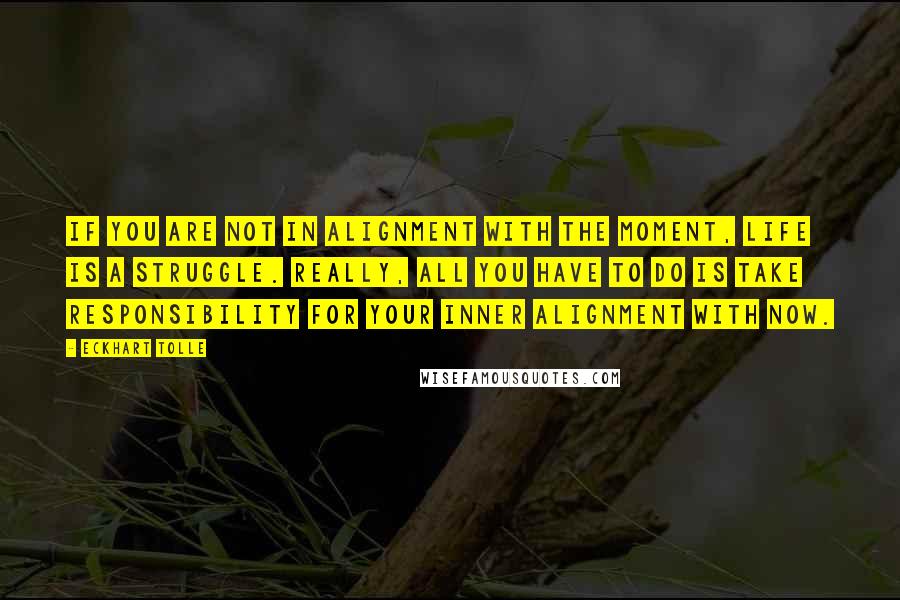 Eckhart Tolle Quotes: If you are not in alignment with the moment, life is a struggle. Really, all you have to do is take responsibility for your inner alignment with now.