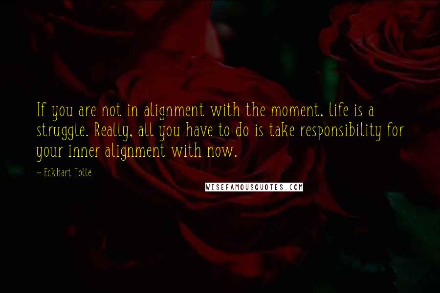 Eckhart Tolle Quotes: If you are not in alignment with the moment, life is a struggle. Really, all you have to do is take responsibility for your inner alignment with now.