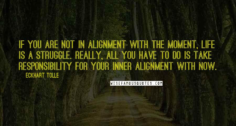 Eckhart Tolle Quotes: If you are not in alignment with the moment, life is a struggle. Really, all you have to do is take responsibility for your inner alignment with now.