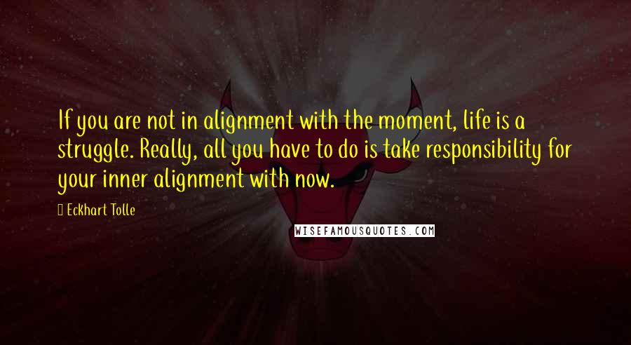 Eckhart Tolle Quotes: If you are not in alignment with the moment, life is a struggle. Really, all you have to do is take responsibility for your inner alignment with now.