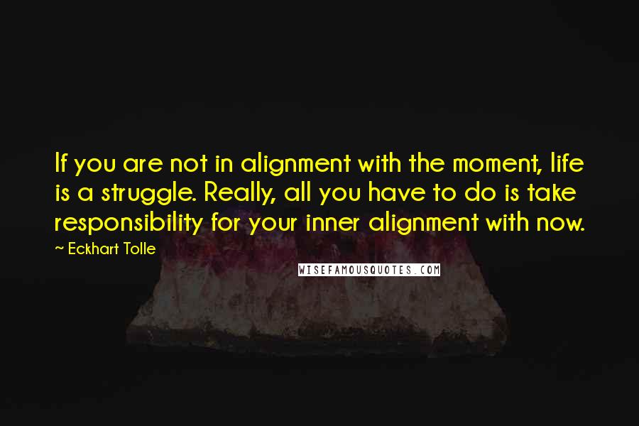 Eckhart Tolle Quotes: If you are not in alignment with the moment, life is a struggle. Really, all you have to do is take responsibility for your inner alignment with now.