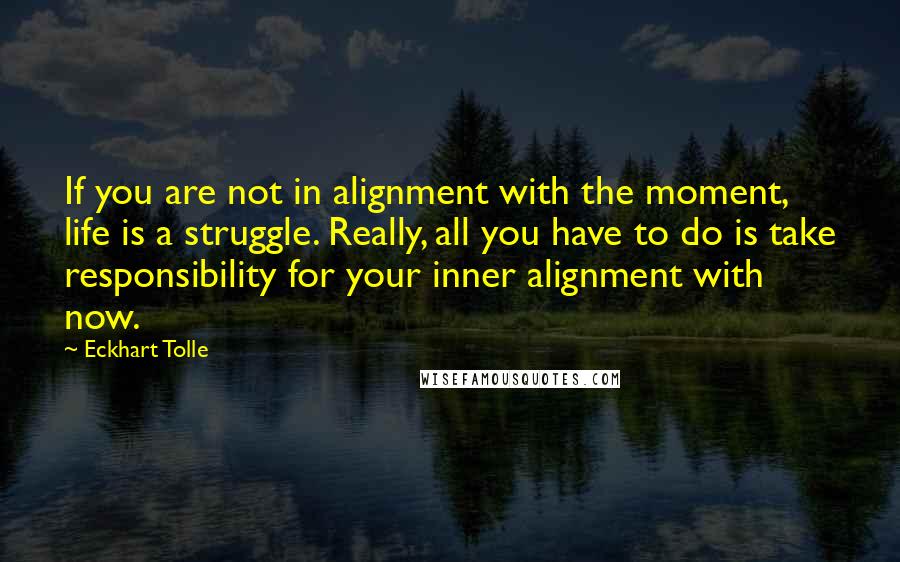 Eckhart Tolle Quotes: If you are not in alignment with the moment, life is a struggle. Really, all you have to do is take responsibility for your inner alignment with now.