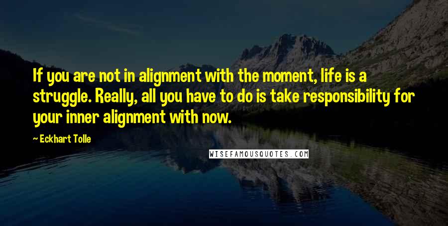 Eckhart Tolle Quotes: If you are not in alignment with the moment, life is a struggle. Really, all you have to do is take responsibility for your inner alignment with now.