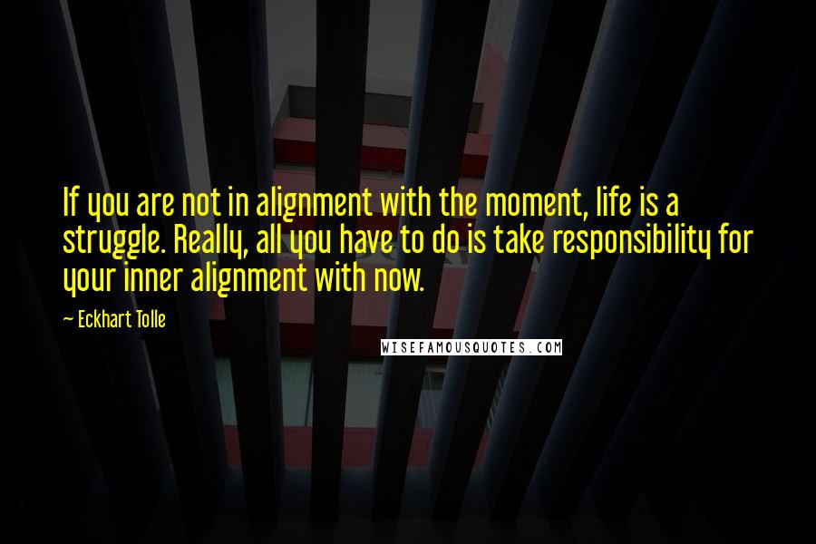 Eckhart Tolle Quotes: If you are not in alignment with the moment, life is a struggle. Really, all you have to do is take responsibility for your inner alignment with now.