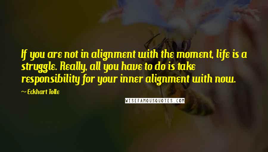 Eckhart Tolle Quotes: If you are not in alignment with the moment, life is a struggle. Really, all you have to do is take responsibility for your inner alignment with now.