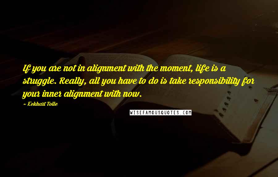 Eckhart Tolle Quotes: If you are not in alignment with the moment, life is a struggle. Really, all you have to do is take responsibility for your inner alignment with now.