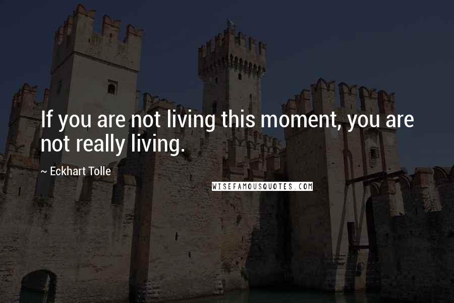 Eckhart Tolle Quotes: If you are not living this moment, you are not really living.