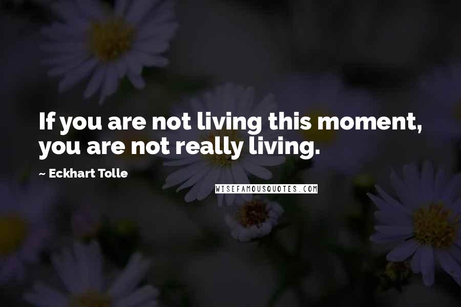 Eckhart Tolle Quotes: If you are not living this moment, you are not really living.