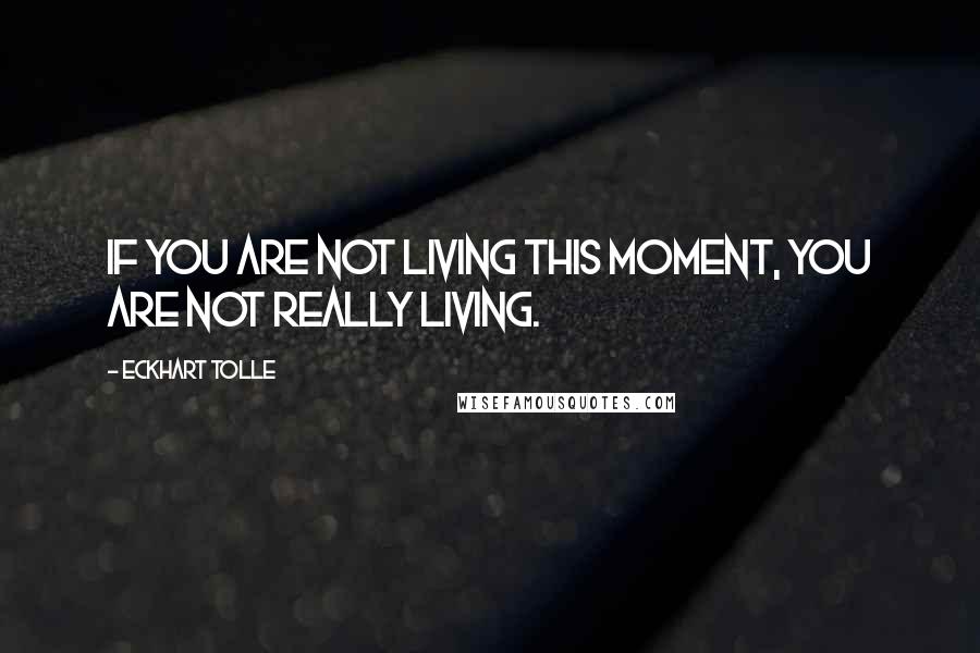 Eckhart Tolle Quotes: If you are not living this moment, you are not really living.