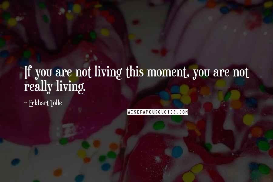 Eckhart Tolle Quotes: If you are not living this moment, you are not really living.