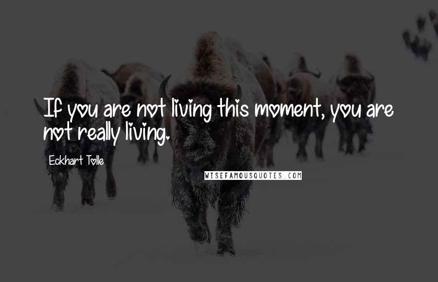 Eckhart Tolle Quotes: If you are not living this moment, you are not really living.