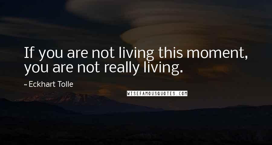 Eckhart Tolle Quotes: If you are not living this moment, you are not really living.