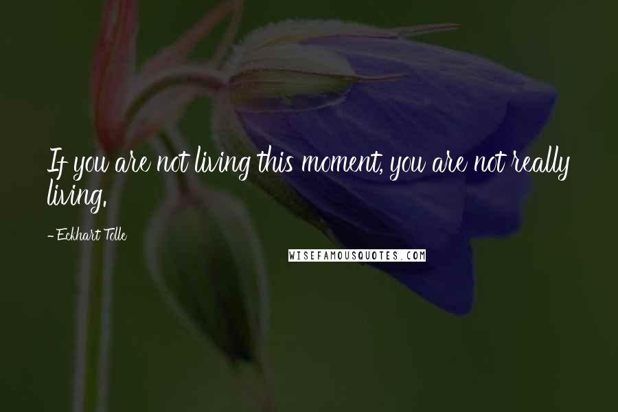 Eckhart Tolle Quotes: If you are not living this moment, you are not really living.