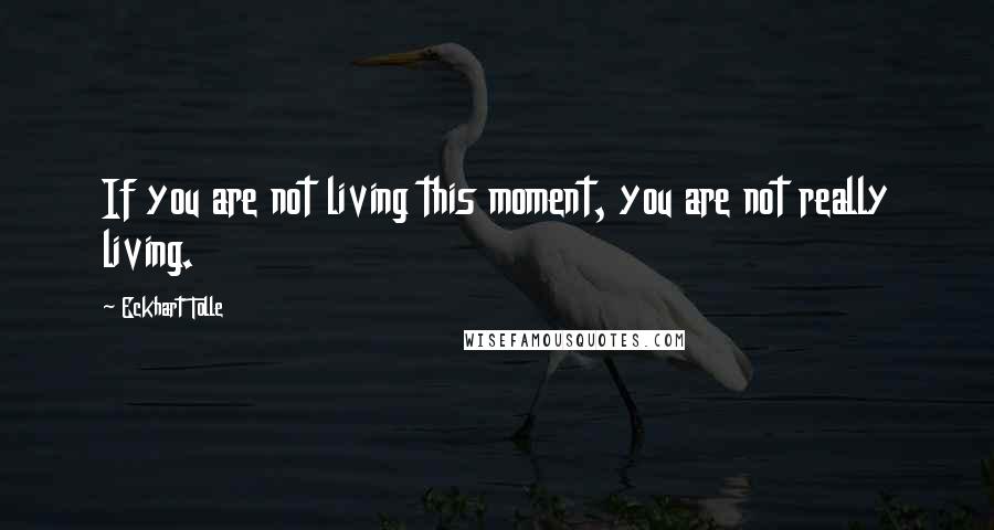 Eckhart Tolle Quotes: If you are not living this moment, you are not really living.