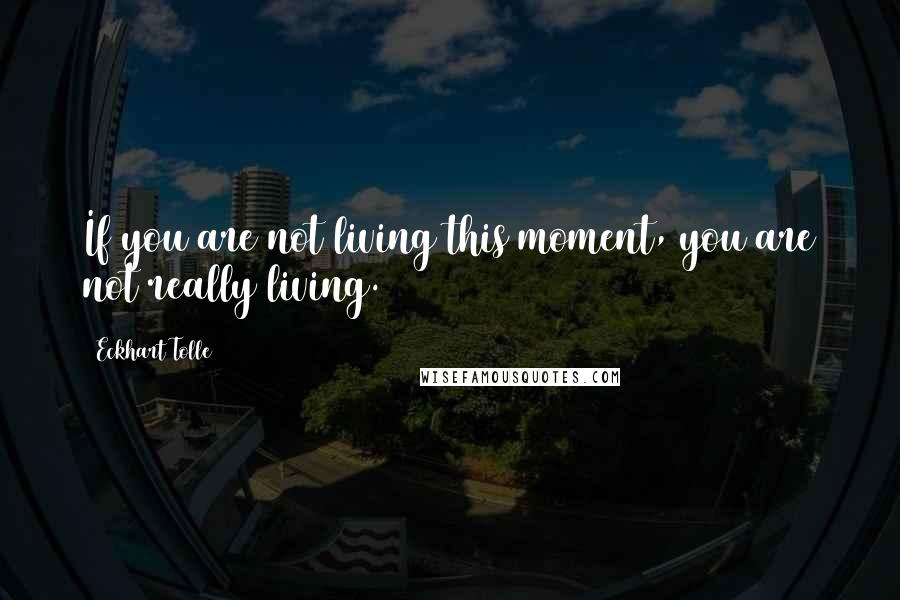 Eckhart Tolle Quotes: If you are not living this moment, you are not really living.