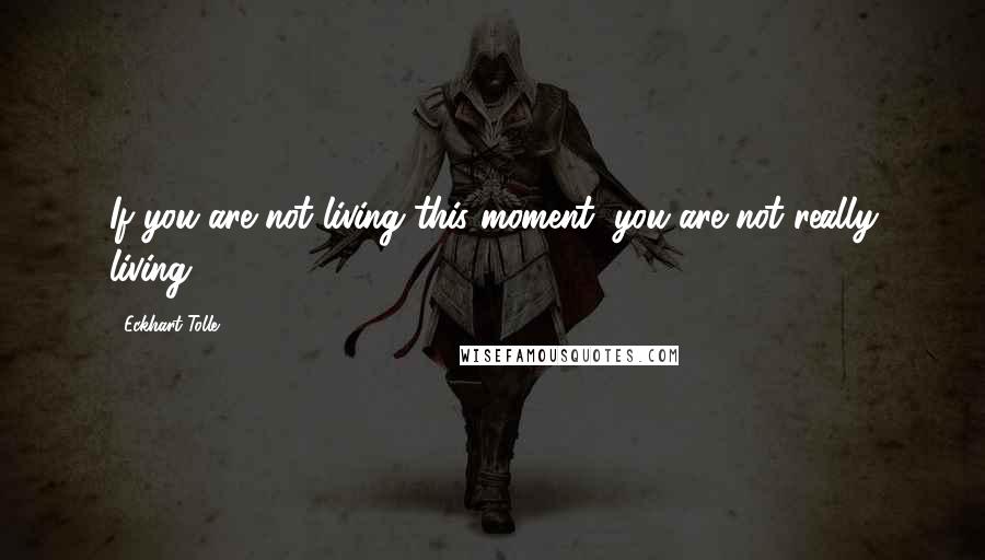 Eckhart Tolle Quotes: If you are not living this moment, you are not really living.