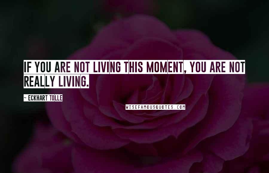 Eckhart Tolle Quotes: If you are not living this moment, you are not really living.