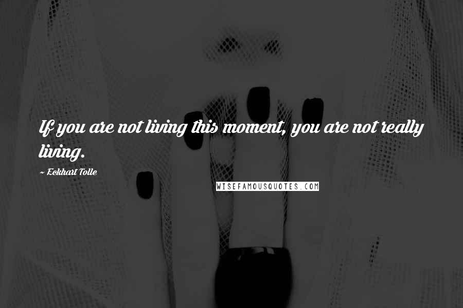 Eckhart Tolle Quotes: If you are not living this moment, you are not really living.