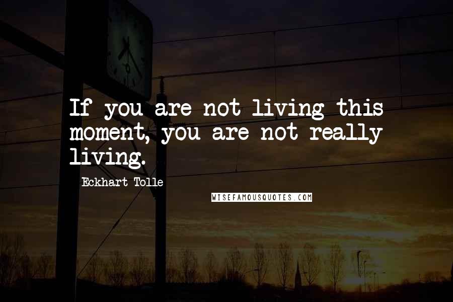 Eckhart Tolle Quotes: If you are not living this moment, you are not really living.