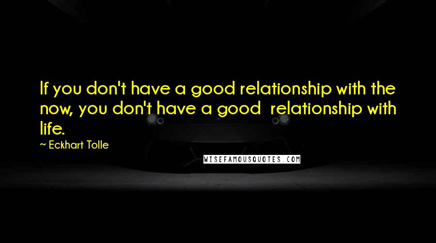 Eckhart Tolle Quotes: If you don't have a good relationship with the now, you don't have a good  relationship with life.