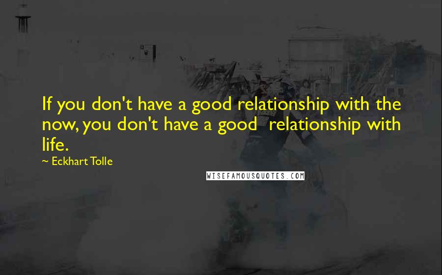 Eckhart Tolle Quotes: If you don't have a good relationship with the now, you don't have a good  relationship with life.