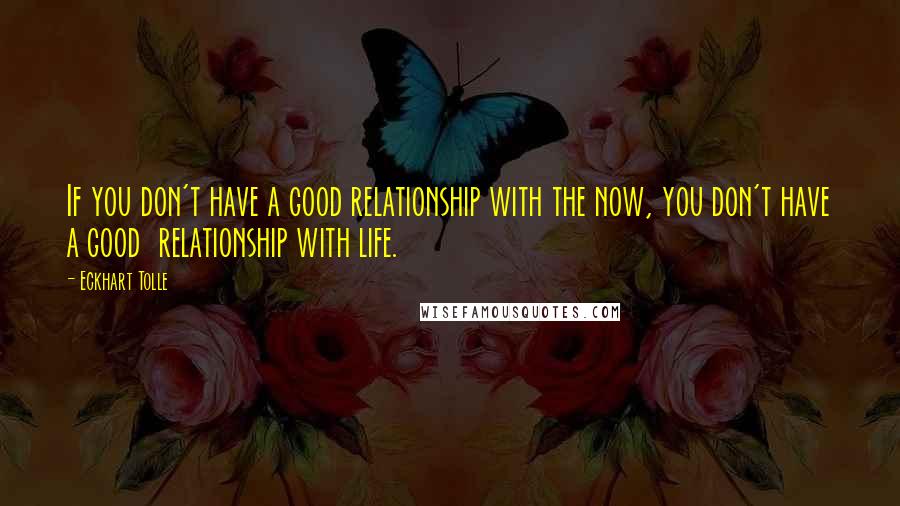 Eckhart Tolle Quotes: If you don't have a good relationship with the now, you don't have a good  relationship with life.