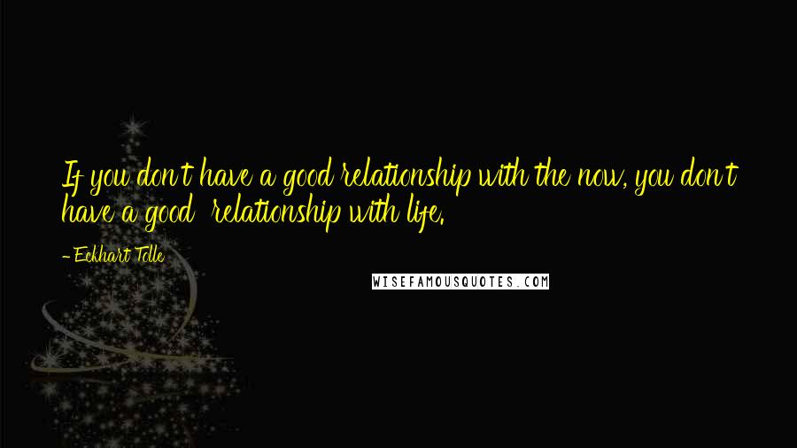 Eckhart Tolle Quotes: If you don't have a good relationship with the now, you don't have a good  relationship with life.