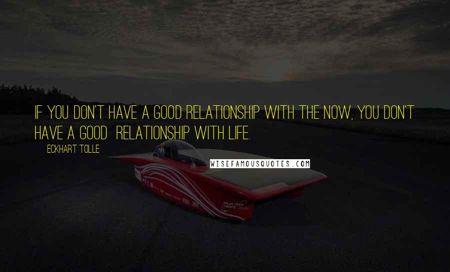 Eckhart Tolle Quotes: If you don't have a good relationship with the now, you don't have a good  relationship with life.