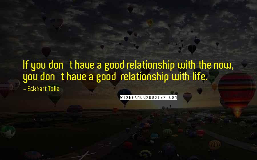 Eckhart Tolle Quotes: If you don't have a good relationship with the now, you don't have a good  relationship with life.