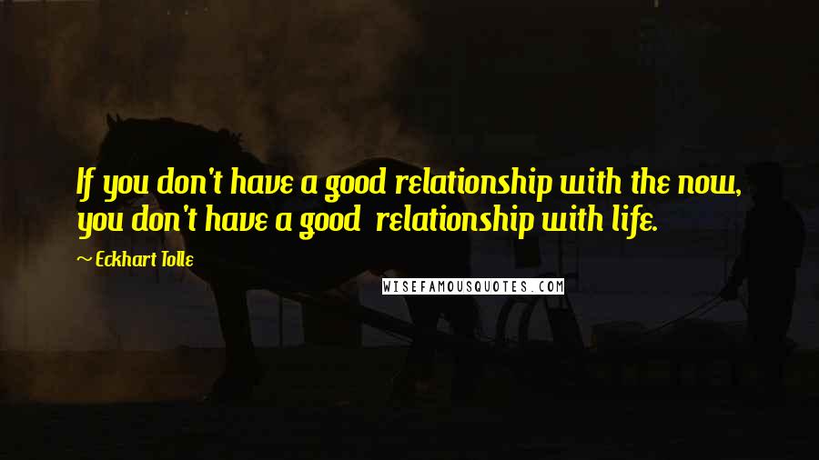 Eckhart Tolle Quotes: If you don't have a good relationship with the now, you don't have a good  relationship with life.