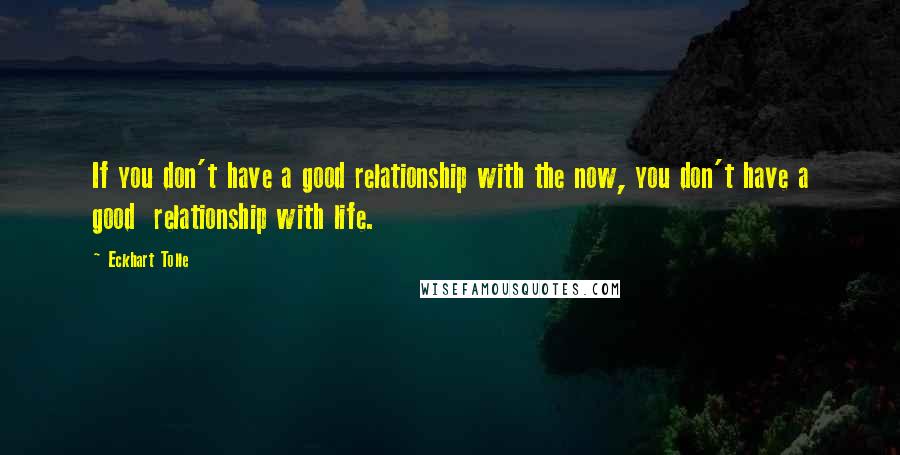 Eckhart Tolle Quotes: If you don't have a good relationship with the now, you don't have a good  relationship with life.
