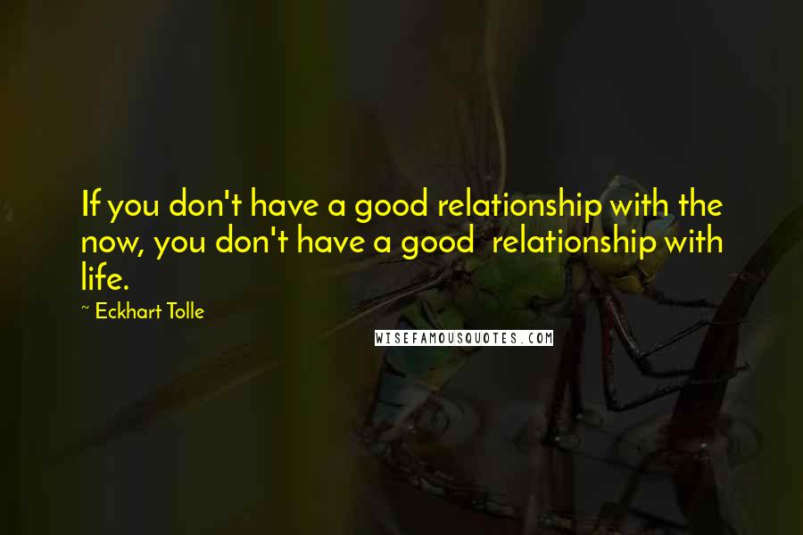 Eckhart Tolle Quotes: If you don't have a good relationship with the now, you don't have a good  relationship with life.