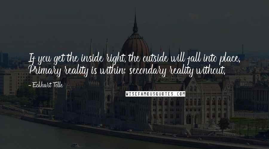 Eckhart Tolle Quotes: If you get the inside right, the outside will fall into place. Primary reality is within; secondary reality without.