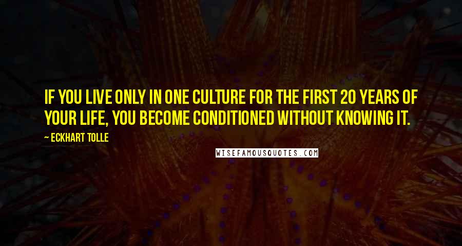 Eckhart Tolle Quotes: If you live only in one culture for the first 20 years of your life, you become conditioned without knowing it.