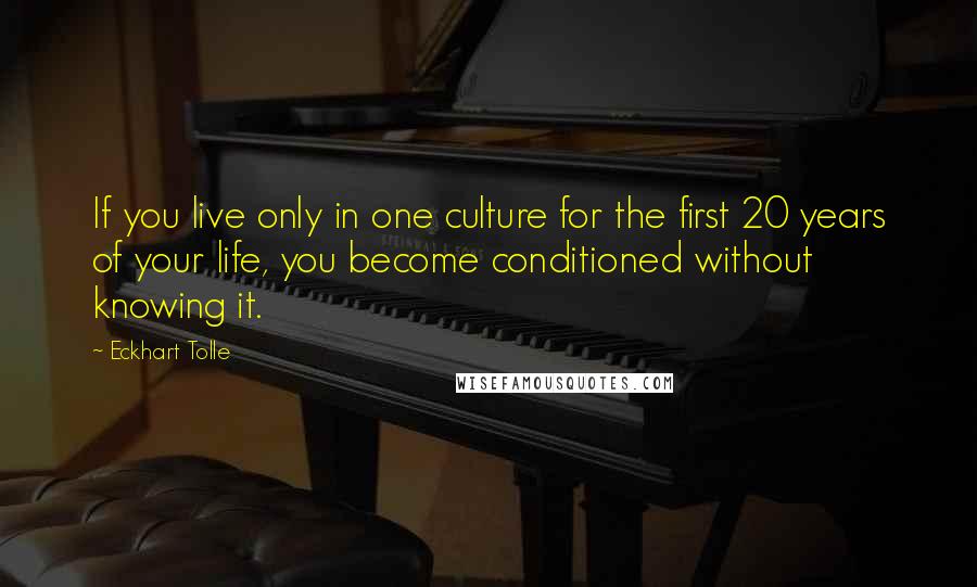 Eckhart Tolle Quotes: If you live only in one culture for the first 20 years of your life, you become conditioned without knowing it.