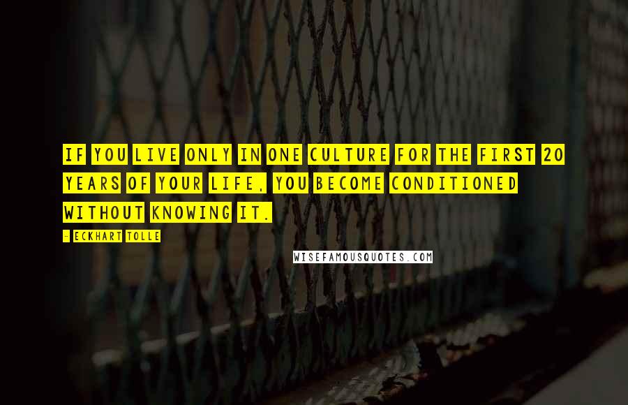 Eckhart Tolle Quotes: If you live only in one culture for the first 20 years of your life, you become conditioned without knowing it.