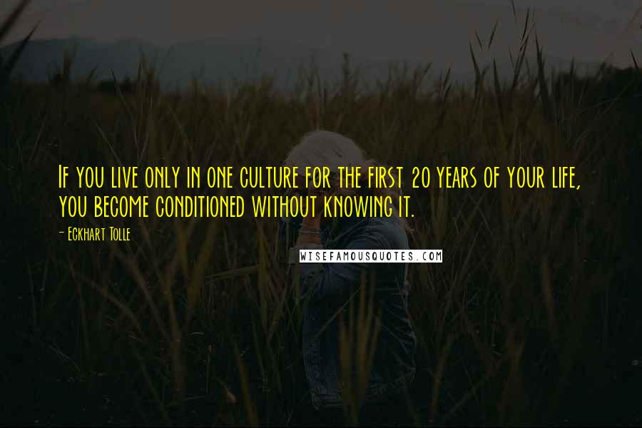 Eckhart Tolle Quotes: If you live only in one culture for the first 20 years of your life, you become conditioned without knowing it.