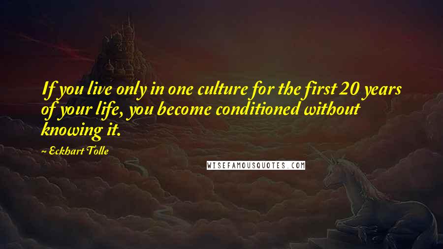 Eckhart Tolle Quotes: If you live only in one culture for the first 20 years of your life, you become conditioned without knowing it.