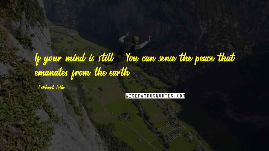 Eckhart Tolle Quotes: If your mind is still ... You can sense the peace that emanates from the earth.