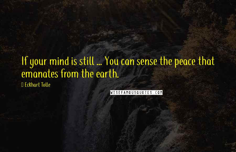 Eckhart Tolle Quotes: If your mind is still ... You can sense the peace that emanates from the earth.